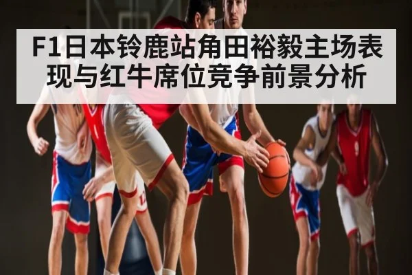 F1日本铃鹿站角田裕毅主场表现与红牛席位竞争前景分析