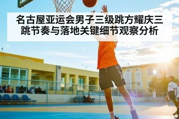名古屋亚运会男子三级跳方耀庆三跳节奏与落地关键细节观察分析