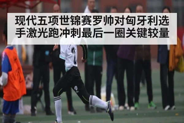现代五项世锦赛罗帅对匈牙利选手激光跑冲刺最后一圈关键较量